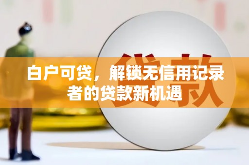 镇雄白户可贷，解锁无信用记录者的贷款新机遇
