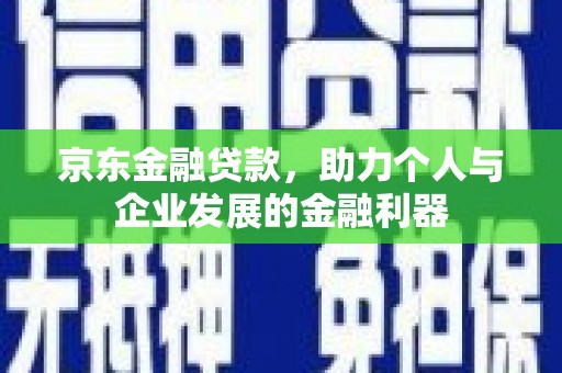 镇雄京东金融贷款，助力个人与企业发展的金融利器