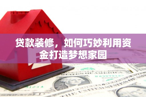 镇雄贷款装修，如何巧妙利用资金打造梦想家园