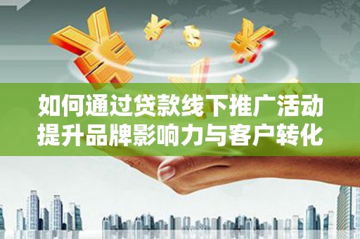 镇雄如何通过贷款线下推广活动提升品牌影响力与客户转化率