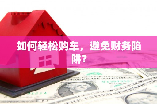 镇雄如何轻松购车，避免财务陷阱？