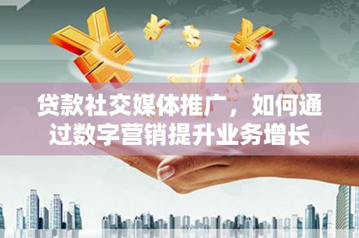 镇雄贷款社交媒体推广，如何通过数字营销提升业务增长
