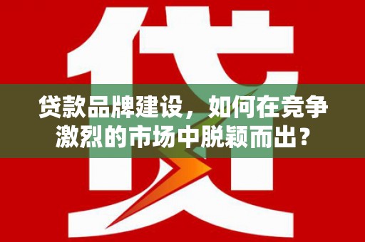 镇雄贷款品牌建设，如何在竞争激烈的市场中脱颖而出？
