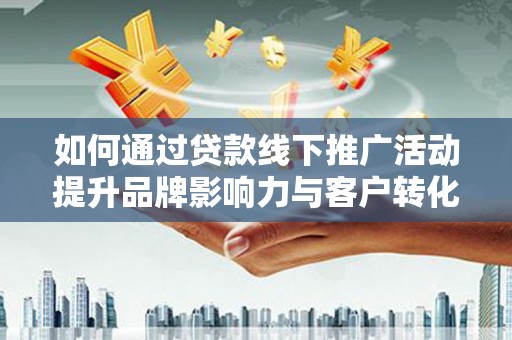 镇雄如何通过贷款线下推广活动提升品牌影响力与客户转化率