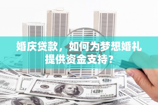 镇雄婚庆贷款，如何为梦想婚礼提供资金支持？