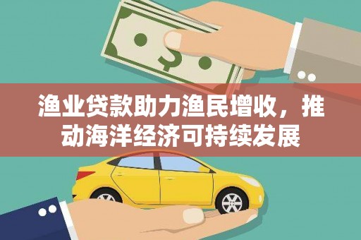 镇雄渔业贷款助力渔民增收，推动海洋经济可持续发展