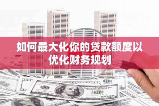 镇雄如何最大化你的贷款额度以优化财务规划