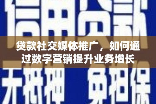 镇雄贷款社交媒体推广，如何通过数字营销提升业务增长