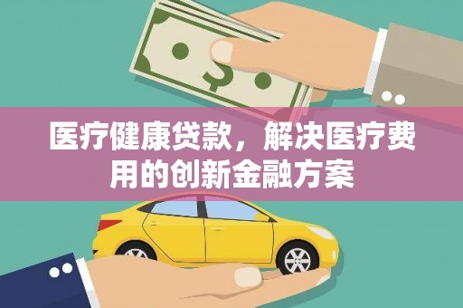 镇雄医疗健康贷款，解决医疗费用的创新金融方案