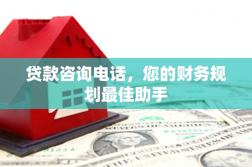 镇雄贷款咨询电话，您的财务规划最佳助手