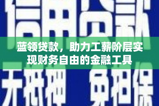 镇雄蓝领贷款，助力工薪阶层实现财务自由的金融工具