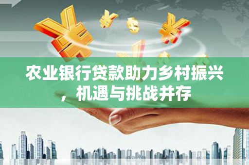 镇雄农业银行贷款助力乡村振兴，机遇与挑战并存