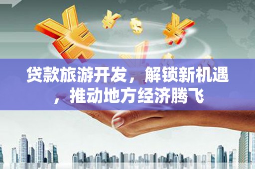 镇雄贷款旅游开发，解锁新机遇，推动地方经济腾飞