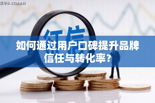 镇雄如何通过用户口碑提升品牌信任与转化率？